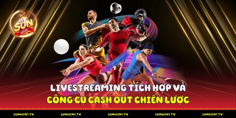 Livestreaming Tích Hợp Và Công Cụ Cash Out Chiến Lược